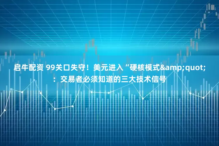 启牛配资 99关口失守！美元进入“硬核模式&quot;：交易者必须知道的三大技术信号