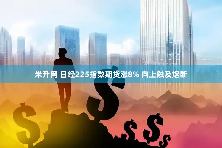 米升网 日经225指数期货涨8% 向上触及熔断