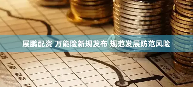 展鹏配资 万能险新规发布 规范发展防范风险
