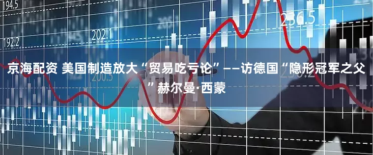 京海配资 美国制造放大“贸易吃亏论”——访德国“隐形冠军之父”赫尔曼·西蒙