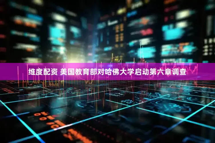 维度配资 美国教育部对哈佛大学启动第六章调查