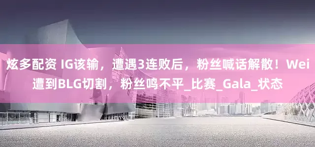 炫多配资 IG该输，遭遇3连败后，粉丝喊话解散！Wei遭到BLG切割，粉丝鸣不平_比赛_Gala_状态