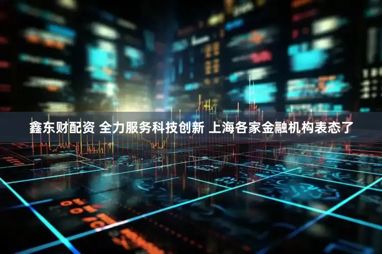鑫东财配资 全力服务科技创新 上海各家金融机构表态了