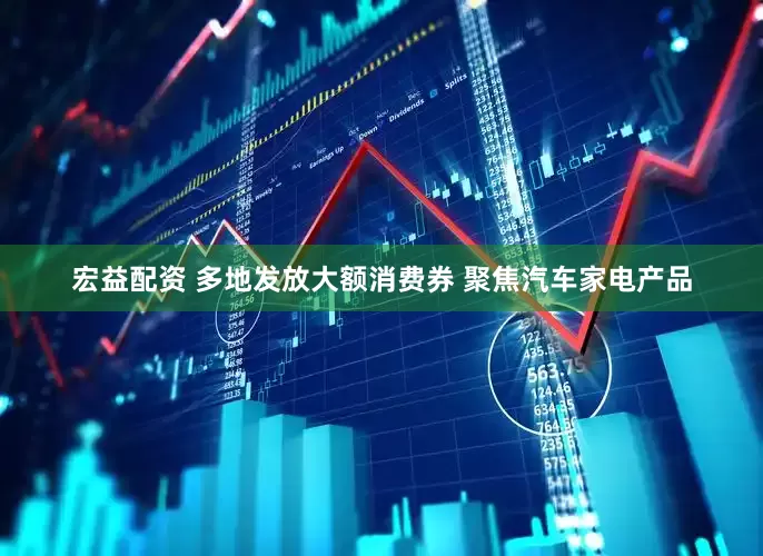 宏益配资 多地发放大额消费券 聚焦汽车家电产品