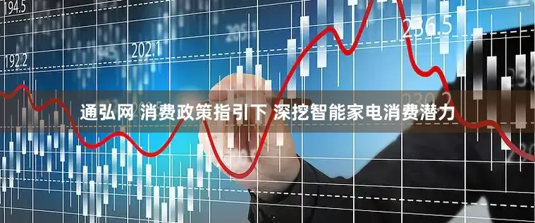 通弘网 消费政策指引下 深挖智能家电消费潜力
