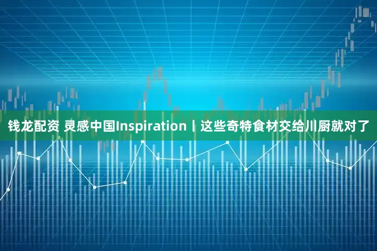 钱龙配资 灵感中国Inspiration丨这些奇特食材交给川厨就对了