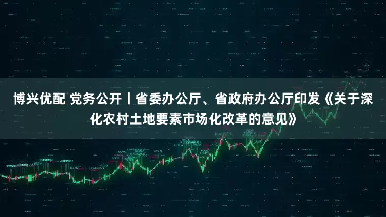 博兴优配 党务公开丨省委办公厅、省政府办公厅印发《关于深化农村土地要素市场化改革的意见》