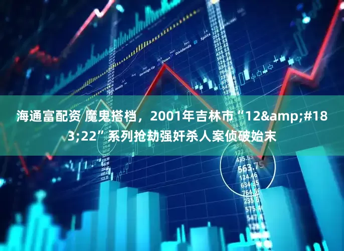 海通富配资 魔鬼搭档，2001年吉林市“12&#183;22”系列抢劫强奸杀人案侦破始末