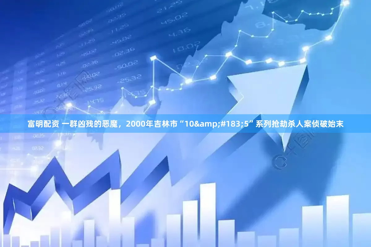 富明配资 一群凶残的恶魔，2000年吉林市“10&#183;5”系列抢劫杀人案侦破始末