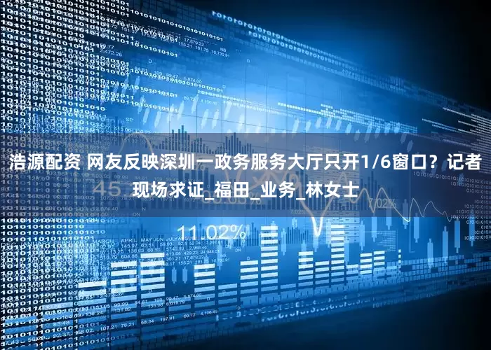 浩源配资 网友反映深圳一政务服务大厅只开1/6窗口？记者现场求证_福田_业务_林女士