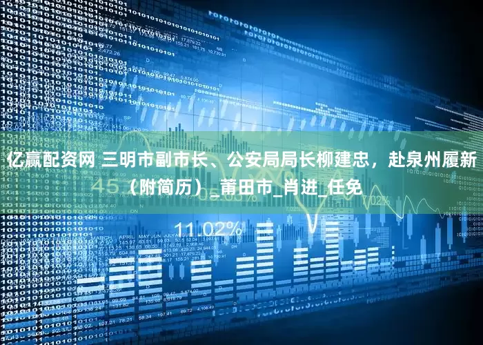亿赢配资网 三明市副市长、公安局局长柳建忠，赴泉州履新（附简历）_莆田市_肖进_任免