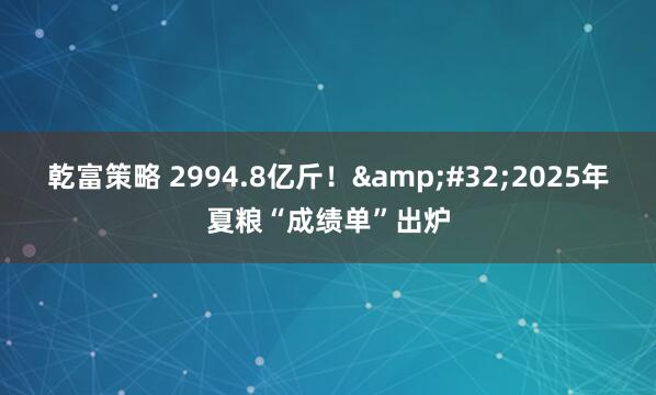 乾富策略 2994.8亿斤！&#32;2025年夏粮“成绩单”出炉