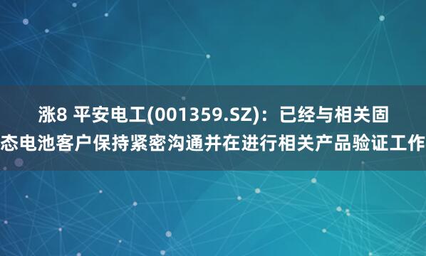 涨8 平安电工(001359.SZ)：已经与相关固态电池客户保持紧密沟通并在进行相关产品验证工作