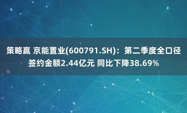 策略赢 京能置业(600791.SH)：第二季度全口径签约金额2.44亿元 同比下降38.69%
