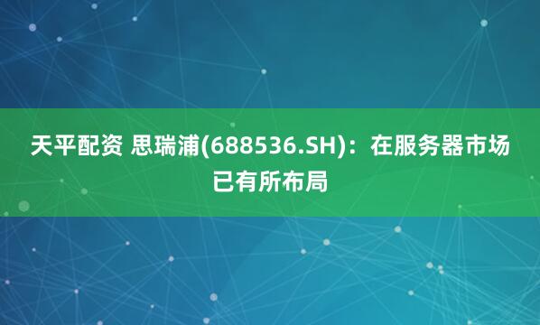 天平配资 思瑞浦(688536.SH)：在服务器市场已有所布局