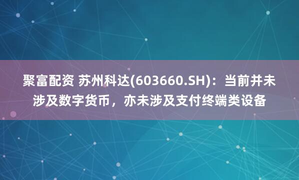 聚富配资 苏州科达(603660.SH)：当前并未涉及数字货币，亦未涉及支付终端类设备