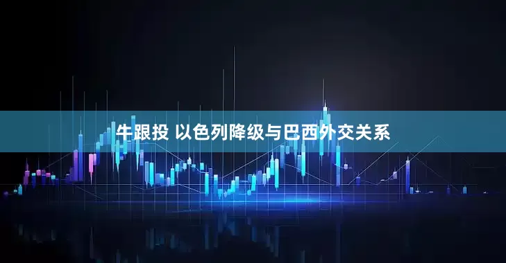 牛跟投 以色列降级与巴西外交关系