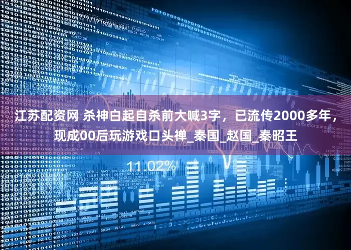 江苏配资网 杀神白起自杀前大喊3字，已流传2000多年，现成00后玩游戏口头禅_秦国_赵国_秦昭王