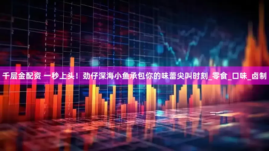 千层金配资 一秒上头！劲仔深海小鱼承包你的味蕾尖叫时刻_零食_口味_卤制