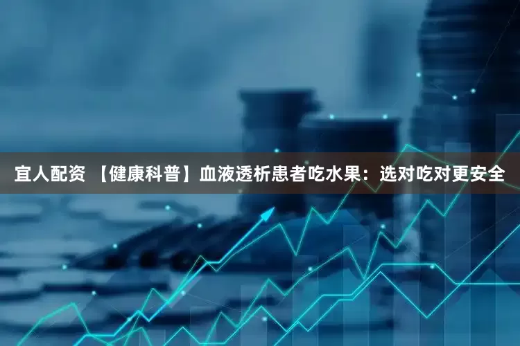 宜人配资 【健康科普】血液透析患者吃水果：选对吃对更安全