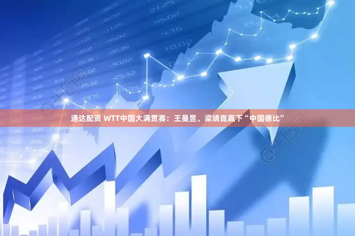 通达配资 WTT中国大满贯赛：王曼昱、梁靖崑赢下“中国德比”