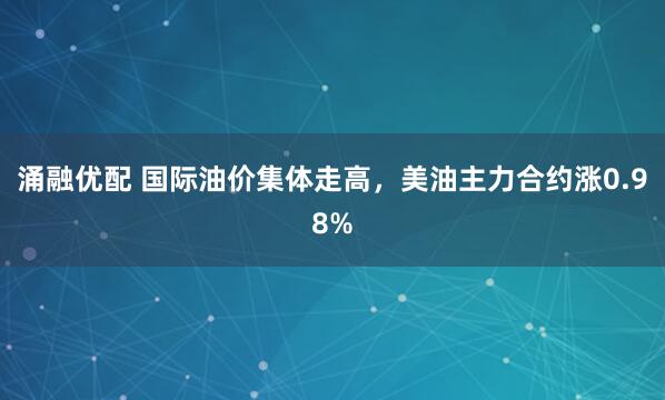 涌融优配 国际油价集体走高，美油主力合约涨0.98%