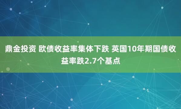 鼎金投资 欧债收益率集体下跌 英国10年期国债收益率跌2.7个基点