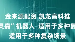 金来源配资 凯龙高科推出“惠灵嘉”机器人  适用于多种复杂场景