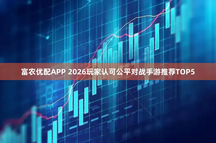 富农优配APP 2026玩家认可公平对战手游推荐TOP5