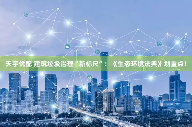 天宇优配 建筑垃圾治理“新标尺”：《生态环境法典》划重点！