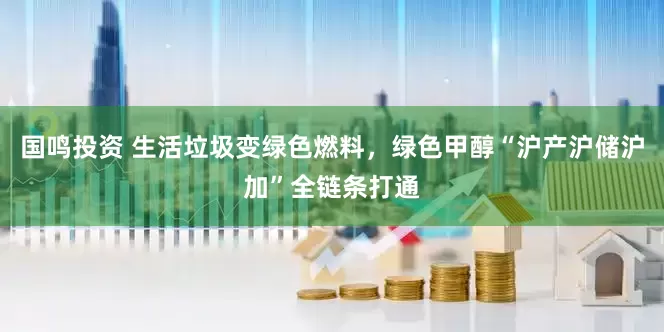国鸣投资 生活垃圾变绿色燃料，绿色甲醇“沪产沪储沪加”全链条打通